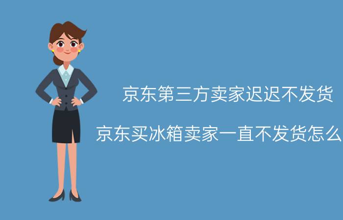 京东第三方卖家迟迟不发货 京东买冰箱卖家一直不发货怎么办？